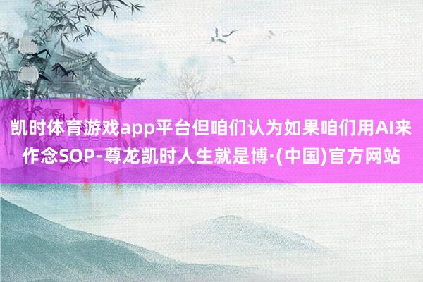 凯时体育游戏app平台但咱们认为如果咱们用AI来作念SOP-尊龙凯时人生就是博·(中国)官方网站