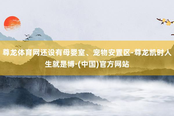 尊龙体育网还设有母婴室、宠物安置区-尊龙凯时人生就是博·(中国)官方网站