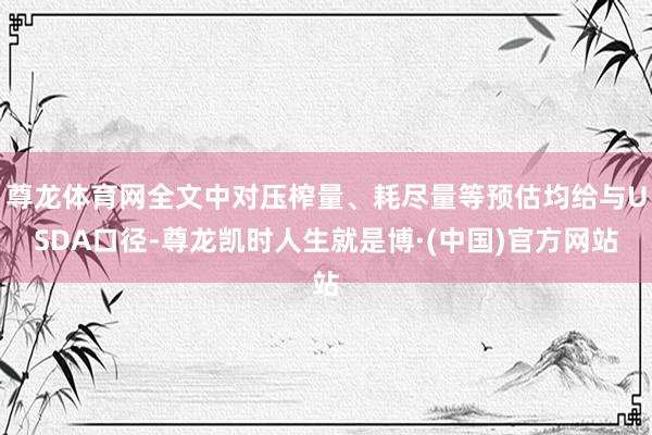 尊龙体育网全文中对压榨量、耗尽量等预估均给与USDA口径-尊龙凯时人生就是博·(中国)官方网站