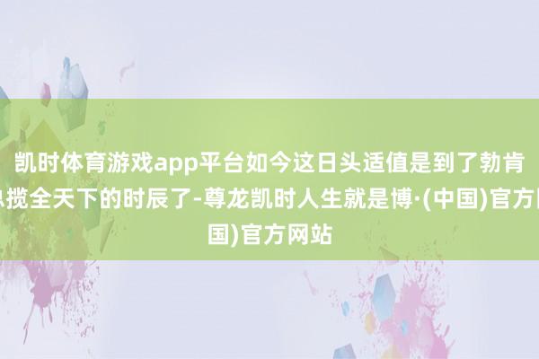 凯时体育游戏app平台如今这日头适值是到了勃肯鞋总揽全天下的时辰了-尊龙凯时人生就是博·(中国)官方网站