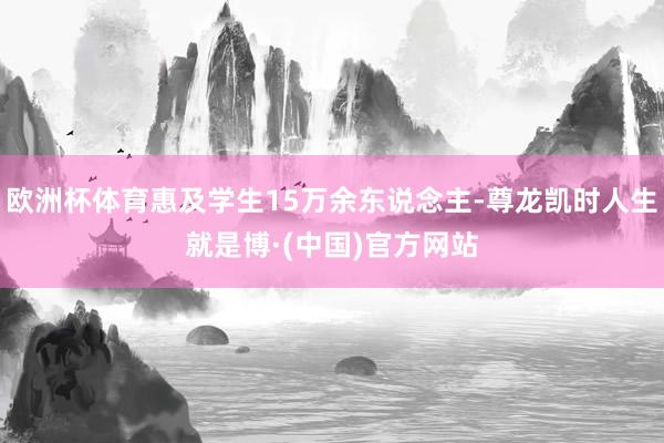 欧洲杯体育惠及学生15万余东说念主-尊龙凯时人生就是博·(中国)官方网站