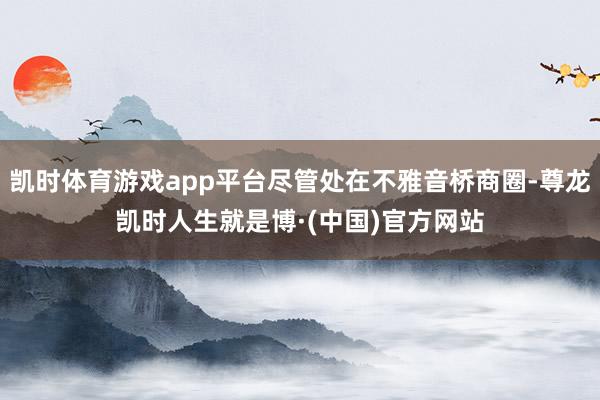凯时体育游戏app平台尽管处在不雅音桥商圈-尊龙凯时人生就是博·(中国)官方网站