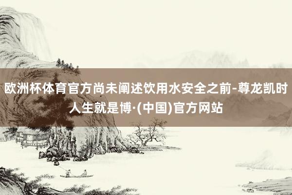 欧洲杯体育官方尚未阐述饮用水安全之前-尊龙凯时人生就是博·(中国)官方网站
