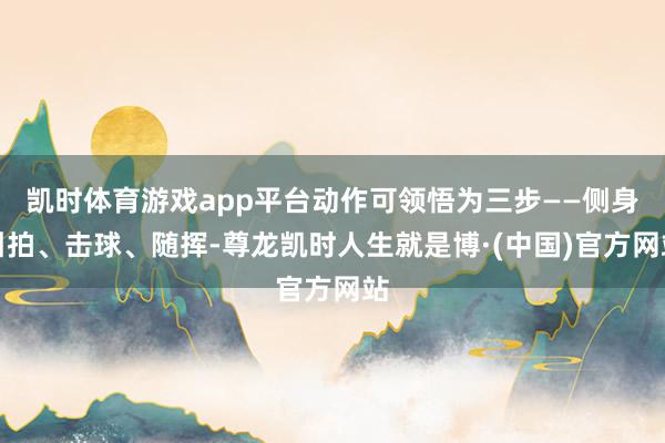 凯时体育游戏app平台动作可领悟为三步——侧身引拍、击球、随挥-尊龙凯时人生就是博·(中国)官方网站