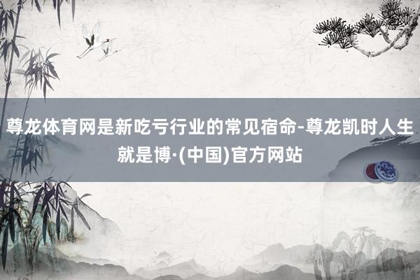 尊龙体育网是新吃亏行业的常见宿命-尊龙凯时人生就是博·(中国)官方网站