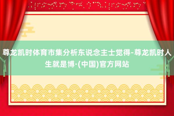 尊龙凯时体育市集分析东说念主士觉得-尊龙凯时人生就是博·(中国)官方网站