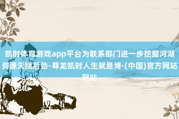 凯时体育游戏app平台为联系部门进一步挖掘河湖资源天赋后劲-尊龙凯时人生就是博·(中国)官方网站