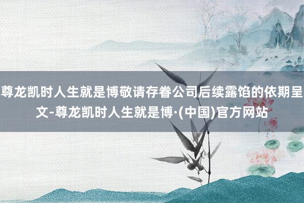 尊龙凯时人生就是博敬请存眷公司后续露馅的依期呈文-尊龙凯时人生就是博·(中国)官方网站