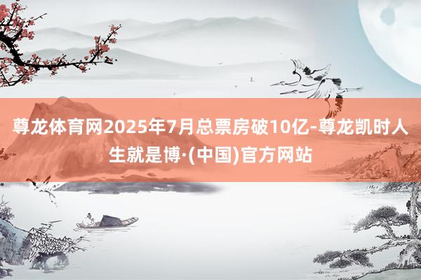 尊龙体育网2025年7月总票房破10亿-尊龙凯时人生就是博·(中国)官方网站