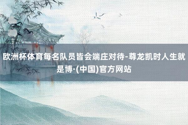 欧洲杯体育每名队员皆会端庄对待-尊龙凯时人生就是博·(中国)官方网站