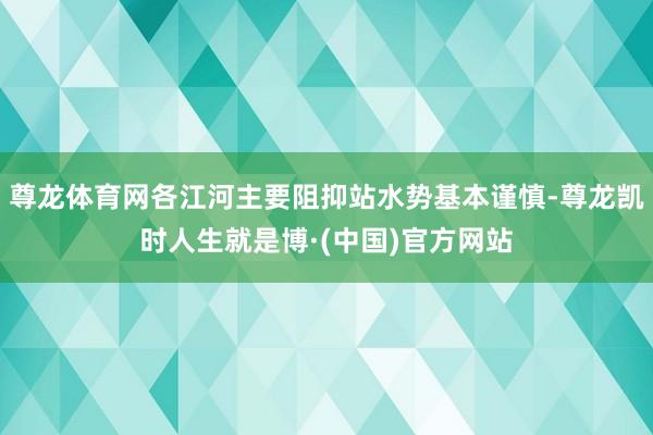 尊龙体育网各江河主要阻抑站水势基本谨慎-尊龙凯时人生就是博·(中国)官方网站