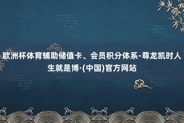 欧洲杯体育辅助储值卡、会员积分体系-尊龙凯时人生就是博·(中国)官方网站