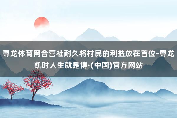 尊龙体育网合营社耐久将村民的利益放在首位-尊龙凯时人生就是博·(中国)官方网站