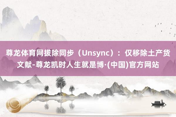 尊龙体育网拔除同步（Unsync）：仅移除土产货文献-尊龙凯时人生就是博·(中国)官方网站