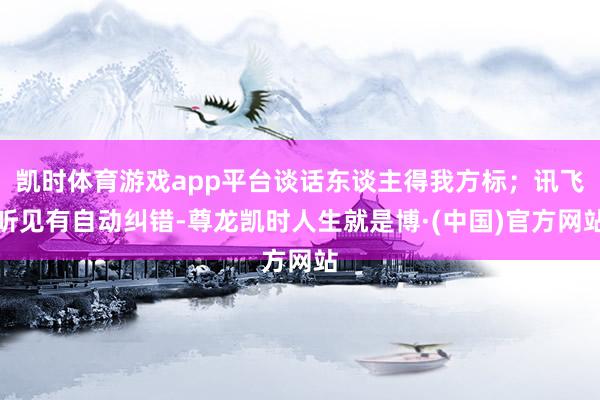 凯时体育游戏app平台谈话东谈主得我方标；讯飞听见有自动纠错-尊龙凯时人生就是博·(中国)官方网站