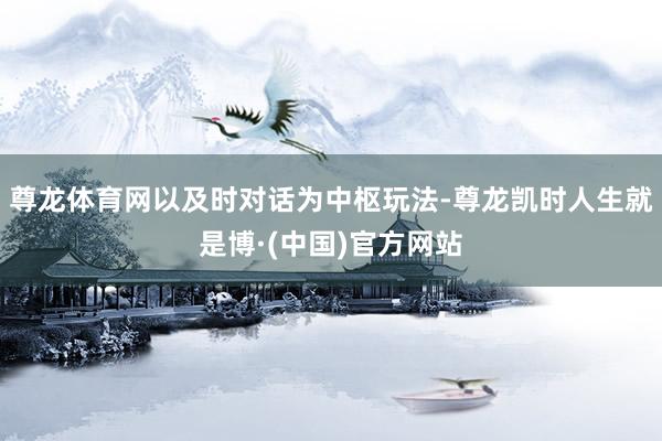 尊龙体育网以及时对话为中枢玩法-尊龙凯时人生就是博·(中国)官方网站