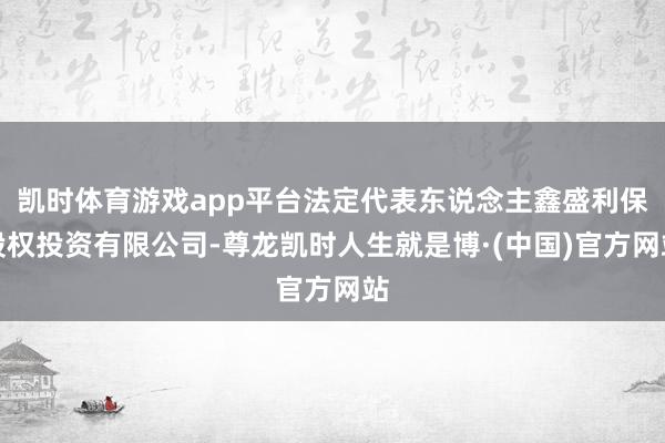 凯时体育游戏app平台法定代表东说念主鑫盛利保股权投资有限公司-尊龙凯时人生就是博·(中国)官方网站