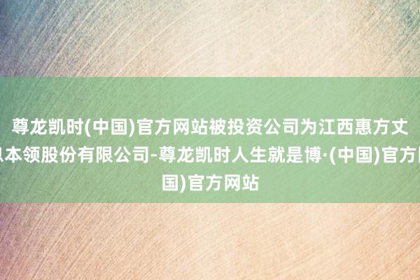 尊龙凯时(中国)官方网站被投资公司为江西惠方丈书息本领股份有限公司-尊龙凯时人生就是博·(中国)官方网站