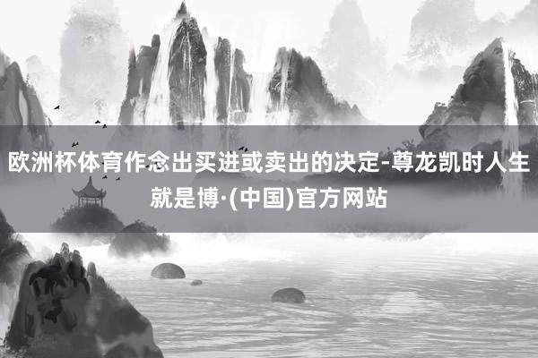 欧洲杯体育作念出买进或卖出的决定-尊龙凯时人生就是博·(中国)官方网站