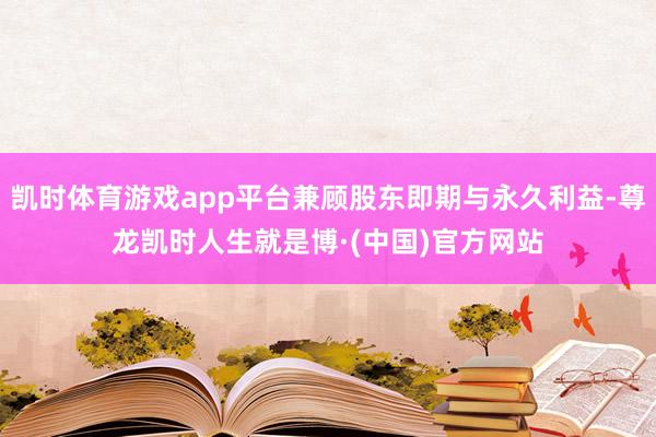 凯时体育游戏app平台兼顾股东即期与永久利益-尊龙凯时人生就是博·(中国)官方网站