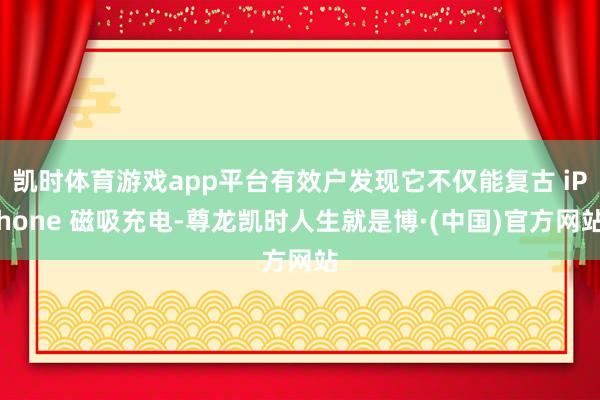 凯时体育游戏app平台有效户发现它不仅能复古 iPhone 磁吸充电-尊龙凯时人生就是博·(中国)官方网站