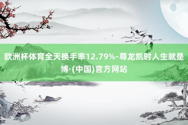 欧洲杯体育全天换手率12.79%-尊龙凯时人生就是博·(中国)官方网站