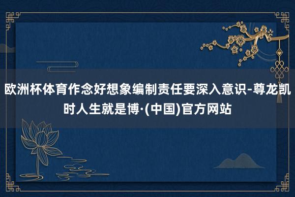 欧洲杯体育作念好想象编制责任要深入意识-尊龙凯时人生就是博·(中国)官方网站