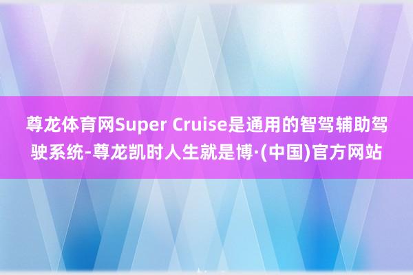 尊龙体育网Super Cruise是通用的智驾辅助驾驶系统-尊龙凯时人生就是博·(中国)官方网站