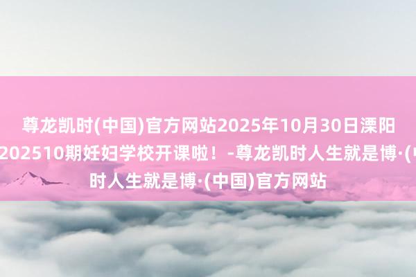 尊龙凯时(中国)官方网站2025年10月30日溧阳市妇幼保健院202510期妊妇学校开课啦!-尊龙凯时人生就是博·(中国)官方网站
