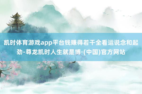 凯时体育游戏app平台钱赚得若干全看运说念和起劲-尊龙凯时人生就是博·(中国)官方网站