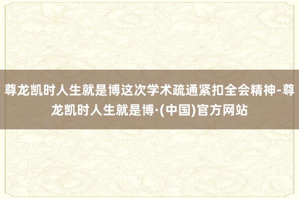 尊龙凯时人生就是博这次学术疏通紧扣全会精神-尊龙凯时人生就是博·(中国)官方网站