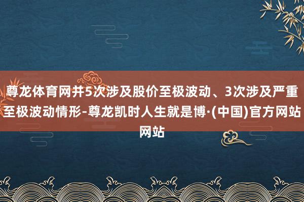 尊龙体育网并5次涉及股价至极波动、3次涉及严重至极波动情形-尊龙凯时人生就是博·(中国)官方网站