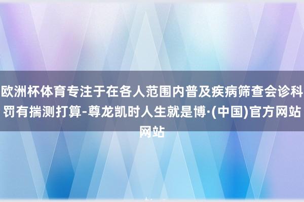 欧洲杯体育专注于在各人范围内普及疾病筛查会诊科罚有揣测打算-尊龙凯时人生就是博·(中国)官方网站