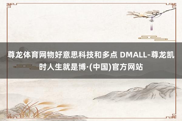 尊龙体育网物好意思科技和多点 DMALL-尊龙凯时人生就是博·(中国)官方网站