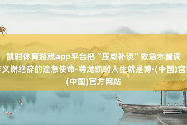 凯时体育游戏app平台把“压咸补淡”救急水量调整动作义谢绝辞的遑急使命-尊龙凯时人生就是博·(中国)官方网站