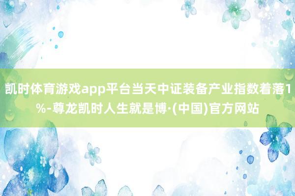 凯时体育游戏app平台当天中证装备产业指数着落1%-尊龙凯时人生就是博·(中国)官方网站