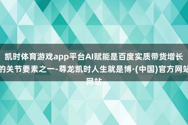凯时体育游戏app平台AI赋能是百度实质带货增长的关节要素之一-尊龙凯时人生就是博·(中国)官方网站
