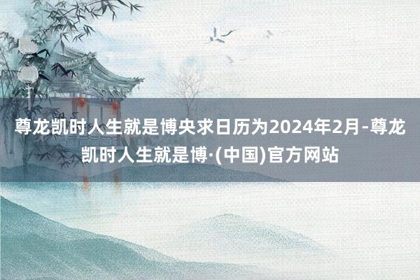 尊龙凯时人生就是博央求日历为2024年2月-尊龙凯时人生就是博·(中国)官方网站