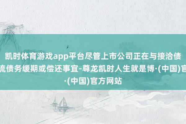凯时体育游戏app平台尽管上市公司正在与接洽债权方交流债务缓期或偿还事宜-尊龙凯时人生就是博·(中国)官方网站