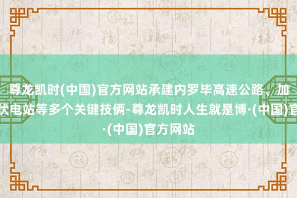 尊龙凯时(中国)官方网站承建内罗毕高速公路、加里萨光伏电站等多个关键技俩-尊龙凯时人生就是博·(中国)官方网站