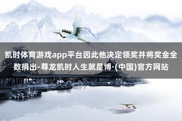 凯时体育游戏app平台因此他决定领奖并将奖金全数捐出-尊龙凯时人生就是博·(中国)官方网站