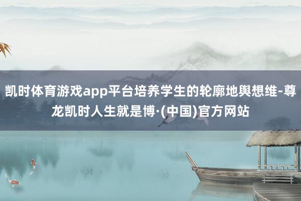 凯时体育游戏app平台培养学生的轮廓地舆想维-尊龙凯时人生就是博·(中国)官方网站