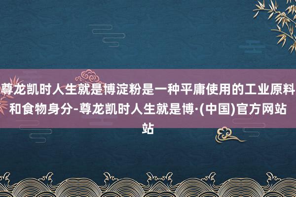 尊龙凯时人生就是博淀粉是一种平庸使用的工业原料和食物身分-尊龙凯时人生就是博·(中国)官方网站