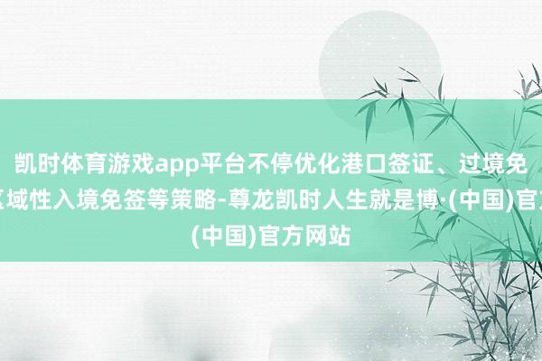 凯时体育游戏app平台不停优化港口签证、过境免签、区域性入境免签等策略-尊龙凯时人生就是博·(中国)官方网站