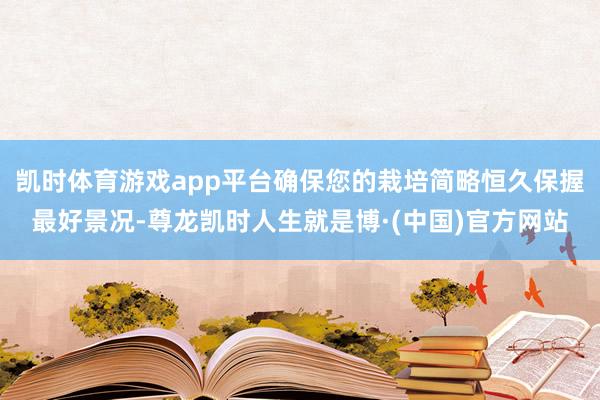 凯时体育游戏app平台确保您的栽培简略恒久保握最好景况-尊龙凯时人生就是博·(中国)官方网站