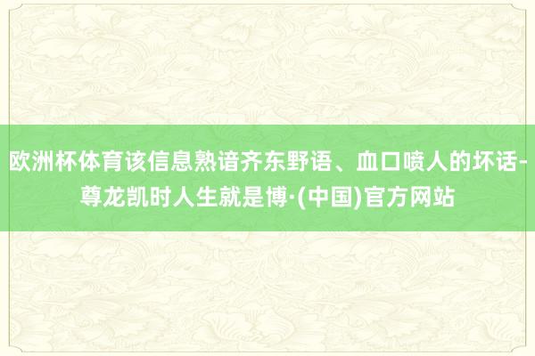欧洲杯体育该信息熟谙齐东野语、血口喷人的坏话-尊龙凯时人生就是博·(中国)官方网站