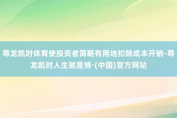 尊龙凯时体育使投资者简略有用地扣除成本开销-尊龙凯时人生就是博·(中国)官方网站