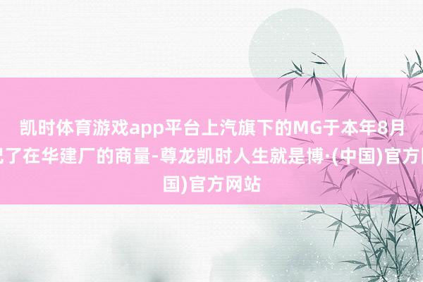凯时体育游戏app平台上汽旗下的MG于本年8月书记了在华建厂的商量-尊龙凯时人生就是博·(中国)官方网站