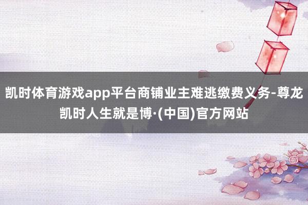 凯时体育游戏app平台商铺业主难逃缴费义务-尊龙凯时人生就是博·(中国)官方网站