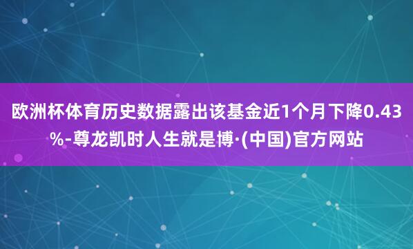 欧洲杯体育历史数据露出该基金近1个月下降0.43%-尊龙凯时人生就是博·(中国)官方网站
